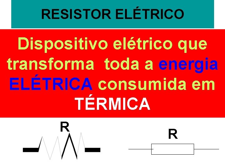 RESISTOR ELÉTRICO Dispositivo elétrico que transforma toda a energia ELÉTRICA consumida em TÉRMICA R