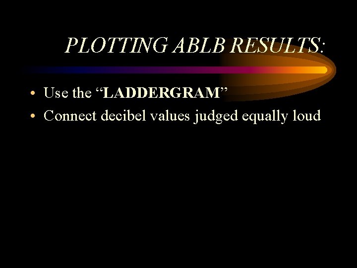 PLOTTING ABLB RESULTS: • Use the “LADDERGRAM” • Connect decibel values judged equally loud PLOTTING ABLB RESULTS: • Use the “LADDERGRAM” • Connect decibel values judged equally loud