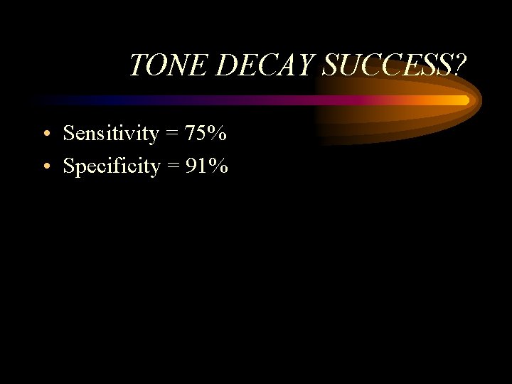 TONE DECAY SUCCESS? • Sensitivity = 75% • Specificity = 91% TONE DECAY SUCCESS? • Sensitivity = 75% • Specificity = 91%