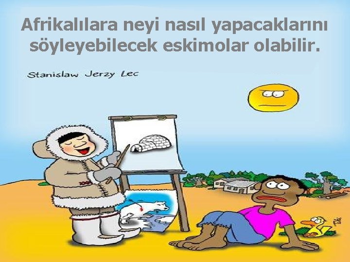 Afrikalılara neyi nasıl yapacaklarını söyleyebilecek eskimolar olabilir. 50 