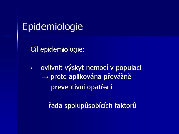 Epidemiologie Cíl epidemiologie: • ovlivnit výskyt nemocí v populaci → proto aplikována převážně preventivní