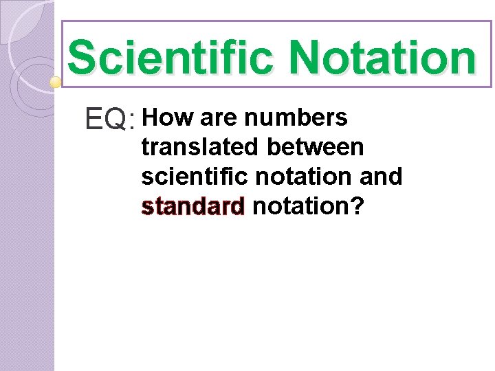 Scientific Notation EQ: How are numbers translated between scientific notation and standard notation? 
