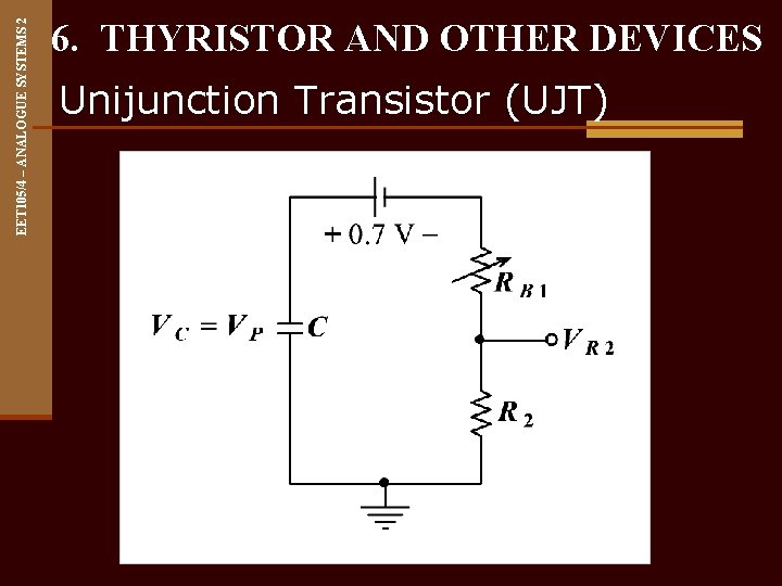 EET 105/4 – ANALOGUE SYSTEMS 2 6. THYRISTOR AND OTHER DEVICES Unijunction Transistor (UJT)