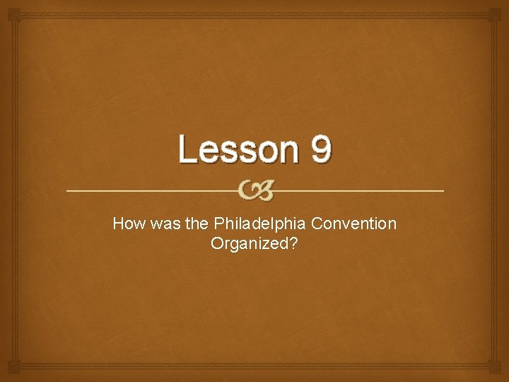 Lesson 9 How was the Philadelphia Convention Organized? 