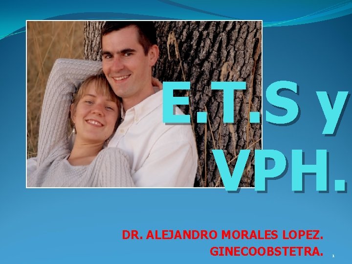 E. T. S y VPH. DR. ALEJANDRO MORALES LOPEZ. GINECOOBSTETRA. 1 E. T. S y VPH. DR. ALEJANDRO MORALES LOPEZ. GINECOOBSTETRA. 1