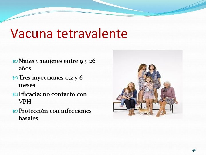 Vacuna tetravalente Niñas y mujeres entre 9 y 26 años Tres inyecciones 0, 2 Vacuna tetravalente Niñas y mujeres entre 9 y 26 años Tres inyecciones 0, 2
