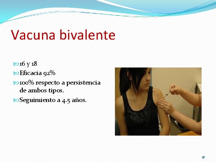Vacuna bivalente 16 y 18 Eficacia 92% 100% respecto a persistencia de ambos tipos. Vacuna bivalente 16 y 18 Eficacia 92% 100% respecto a persistencia de ambos tipos.