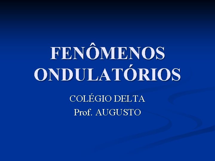 FENÔMENOS ONDULATÓRIOS COLÉGIO DELTA Prof. AUGUSTO 