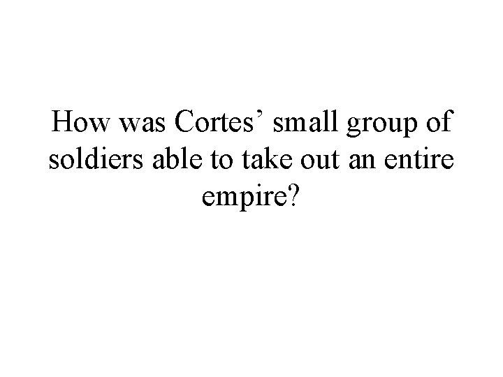 How was Cortes’ small group of soldiers able to take out an entire empire?