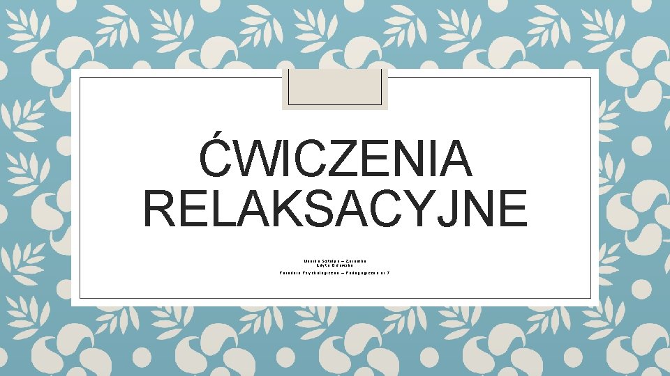 ĆWICZENIA RELAKSACYJNE Monika Sztolpa – Zaremba Edyta Orłowska Poradnia Psychologiczno – Pedagogiczna nr 7