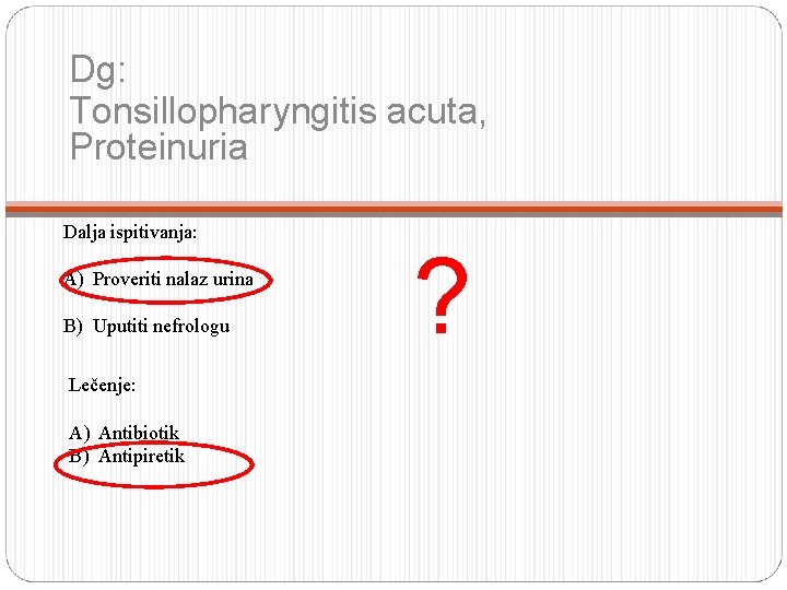 Dg: Tonsillopharyngitis acuta, Proteinuria Dalja ispitivanja: A) Proveriti nalaz urina B) Uputiti nefrologu Lečenje: