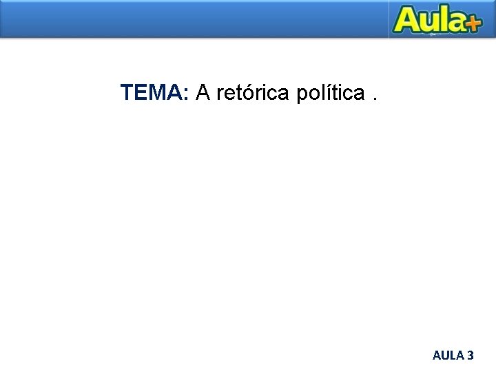 TEMA: A retórica política. AULA 3 AULA 1 