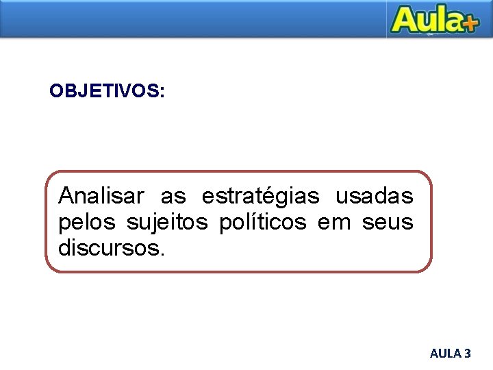 OBJETIVOS: Analisar as estratégias usadas pelos sujeitos políticos em seus discursos. AULA 3 AULA