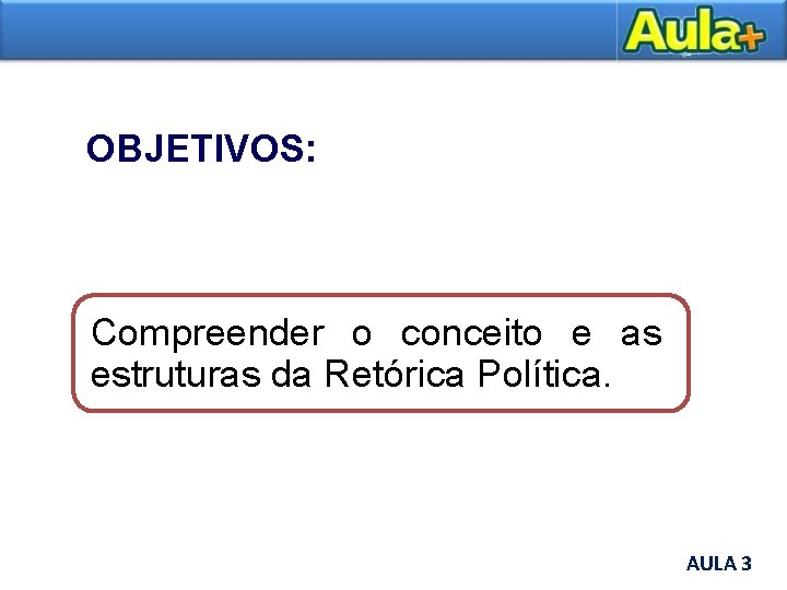 OBJETIVOS: Compreender o conceito e as estruturas da Retórica Política. AULA 3 AULA 1