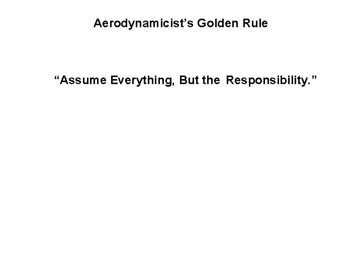 Aerodynamicist’s Golden Rule “Assume Everything, But the Responsibility. ” 