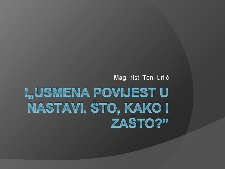Mag. hist. Toni Urlić „USMENA POVIJEST U NASTAVI. ŠTO, KAKO I ZAŠTO? ” 