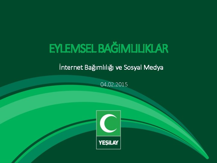 EYLEMSEL BAĞIMLILIKLAR İnternet Bağımlılığı ve Sosyal Medya 04. 02. 2015 