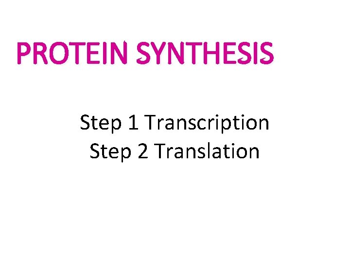PROTEIN SYNTHESIS Step 1 Transcription Step 2 Translation 