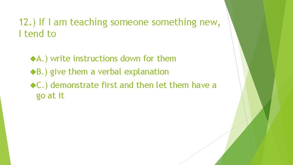 12. ) If I am teaching someone something new, I tend to A. )