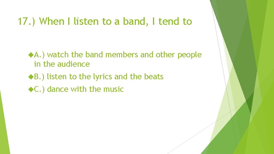 17. ) When I listen to a band, I tend to A. ) watch