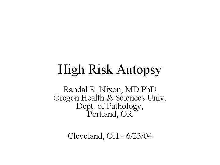 High Risk Autopsy Randal R. Nixon, MD Ph. D Oregon Health & Sciences Univ.