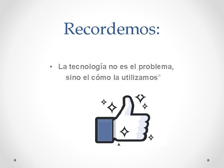 Recordemos: • La tecnología no es el problema, sino el cómo la utilizamos” 