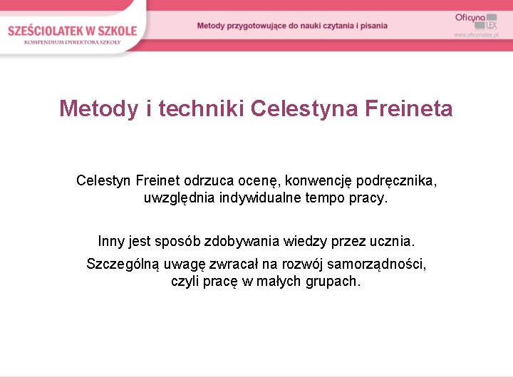 Metody i techniki Celestyna Freineta Celestyn Freinet odrzuca ocenę, konwencję podręcznika, uwzględnia indywidualne tempo