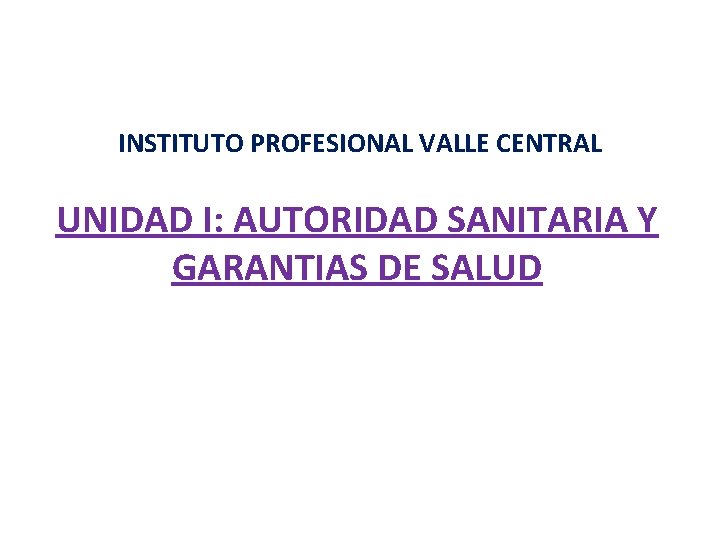 INSTITUTO PROFESIONAL VALLE CENTRAL UNIDAD I: AUTORIDAD SANITARIA Y GARANTIAS DE SALUD 