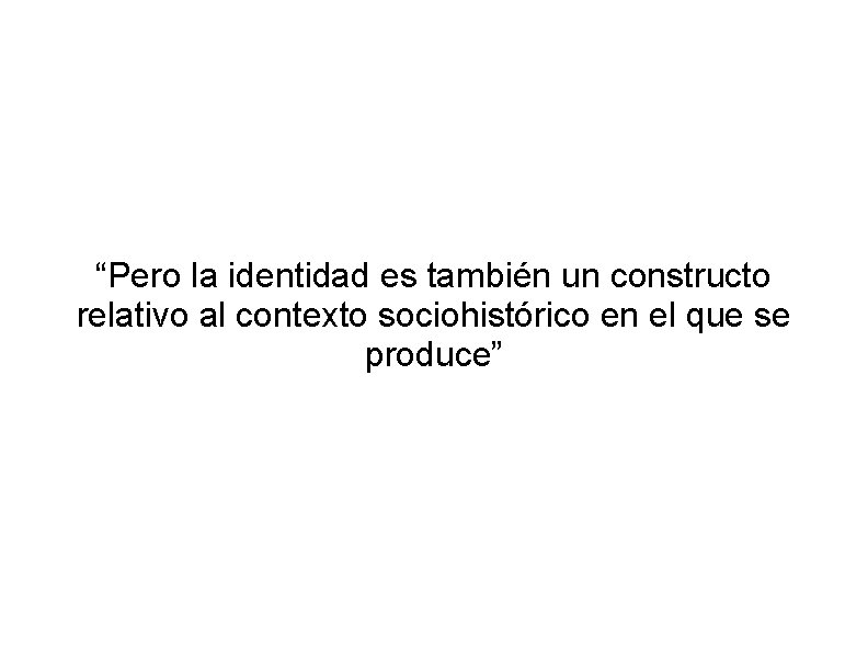 “Pero la identidad es también un constructo relativo al contexto sociohistórico en el que