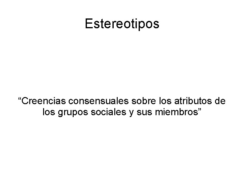 Estereotipos “Creencias consensuales sobre los atributos de los grupos sociales y sus miembros” 