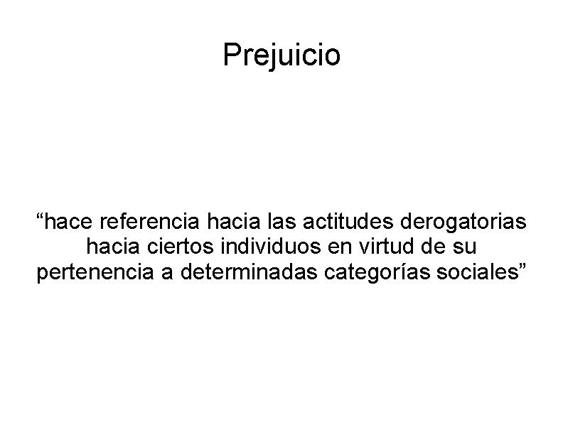 Prejuicio “hace referencia hacia las actitudes derogatorias hacia ciertos individuos en virtud de su