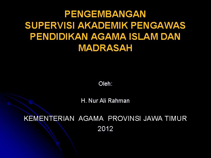 PENGEMBANGAN SUPERVISI AKADEMIK PENGAWAS PENDIDIKAN AGAMA ISLAM DAN MADRASAH Oleh: H. Nur Ali Rahman