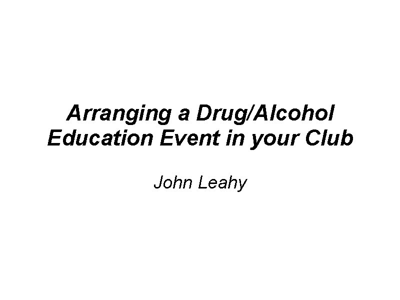 Arranging a Drug/Alcohol Education Event in your Club John Leahy 