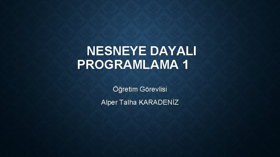 NESNEYE DAYALI PROGRAMLAMA 1 Öğretim Görevlisi Alper Talha KARADENİZ 