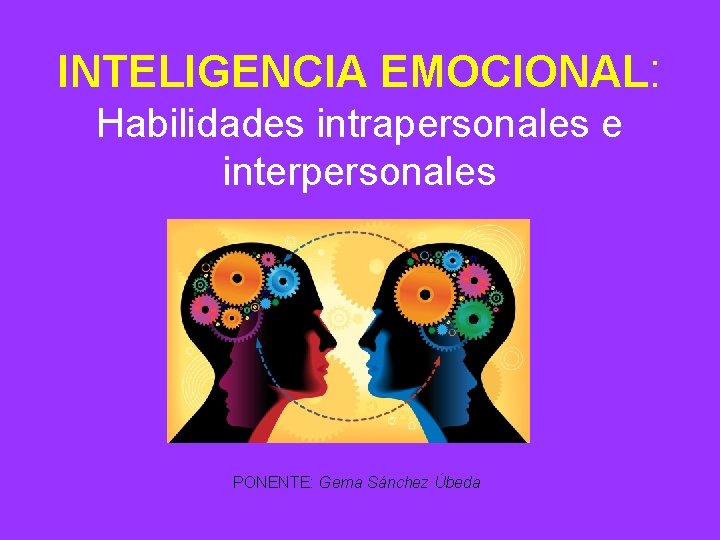 INTELIGENCIA EMOCIONAL: Habilidades intrapersonales e interpersonales PONENTE: Gema Sánchez Úbeda 