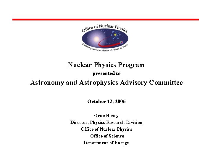 Nuclear Physics Program presented to Astronomy and Astrophysics Advisory Committee October 12, 2006 Gene Nuclear Physics Program presented to Astronomy and Astrophysics Advisory Committee October 12, 2006 Gene