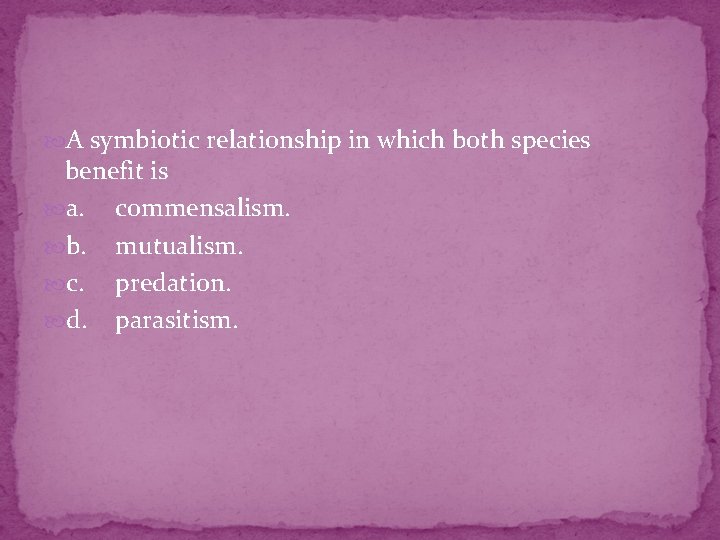  A symbiotic relationship in which both species benefit is a. commensalism. b. mutualism.