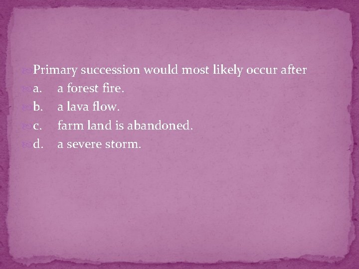  Primary succession would most likely occur after a. b. c. d. a forest