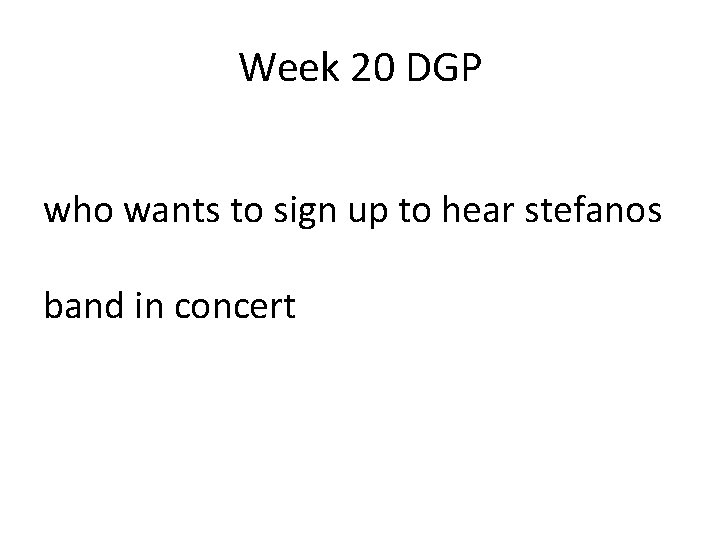 Week 20 DGP who wants to sign up to hear stefanos band in concert Week 20 DGP who wants to sign up to hear stefanos band in concert