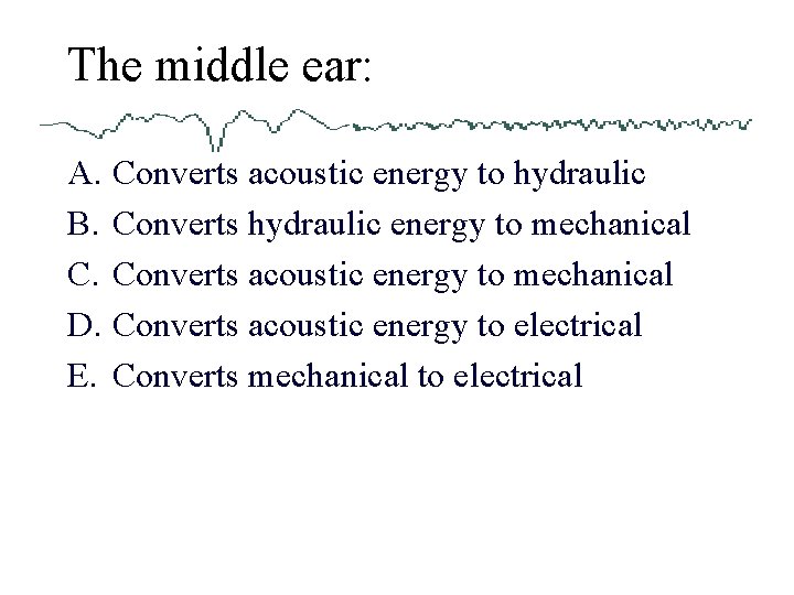 The middle ear: A. Converts acoustic energy to hydraulic B. Converts hydraulic energy to