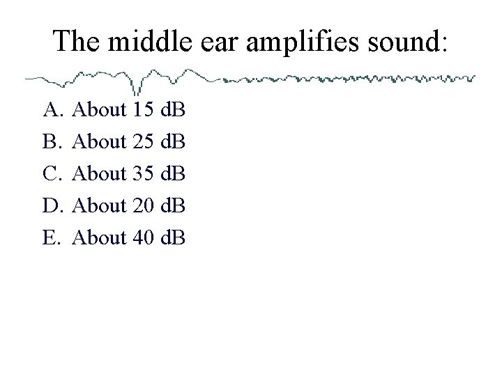 The middle ear amplifies sound: A. About 15 d. B B. About 25 d.