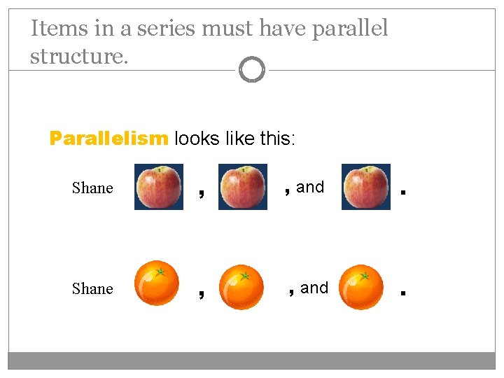 Items in a series must have parallel structure. Parallelism looks like this: Shane ,