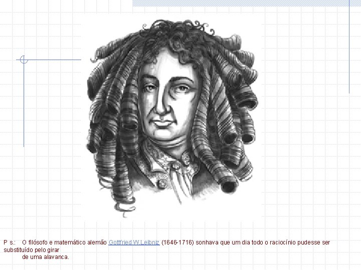 P s. : O filósofo e matemático alemão Gottfried W. Leibniz (1646 -1716) sonhava