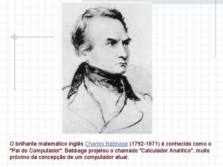 O brilhante matemático inglês Charles Babbage (1792 -1871) é conhecido como o "Pai do