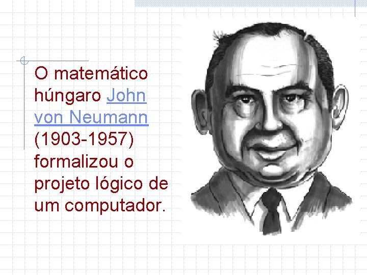 O matemático húngaro John von Neumann (1903 -1957) formalizou o projeto lógico de um