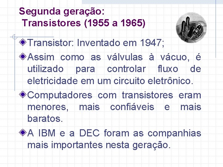 Segunda geração: Transistores (1955 a 1965) Transistor: Inventado em 1947; Assim como as válvulas