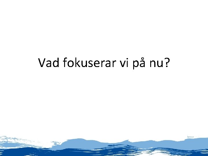 Vad fokuserar vi på nu? Vad fokuserar vi på nu?