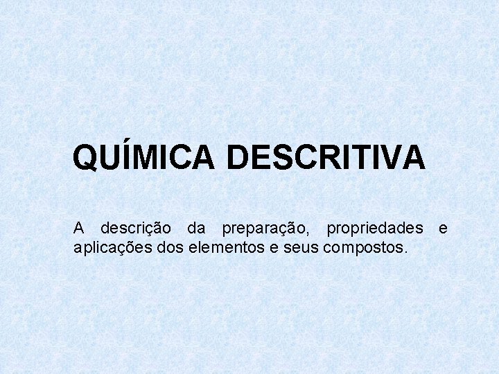 QUÍMICA DESCRITIVA A descrição da preparação, propriedades e aplicações dos elementos e seus compostos. QUÍMICA DESCRITIVA A descrição da preparação, propriedades e aplicações dos elementos e seus compostos.