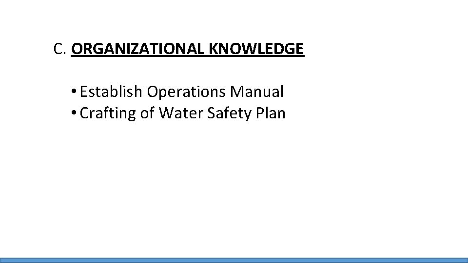 C. ORGANIZATIONAL KNOWLEDGE • Establish Operations Manual • Crafting of Water Safety Plan 