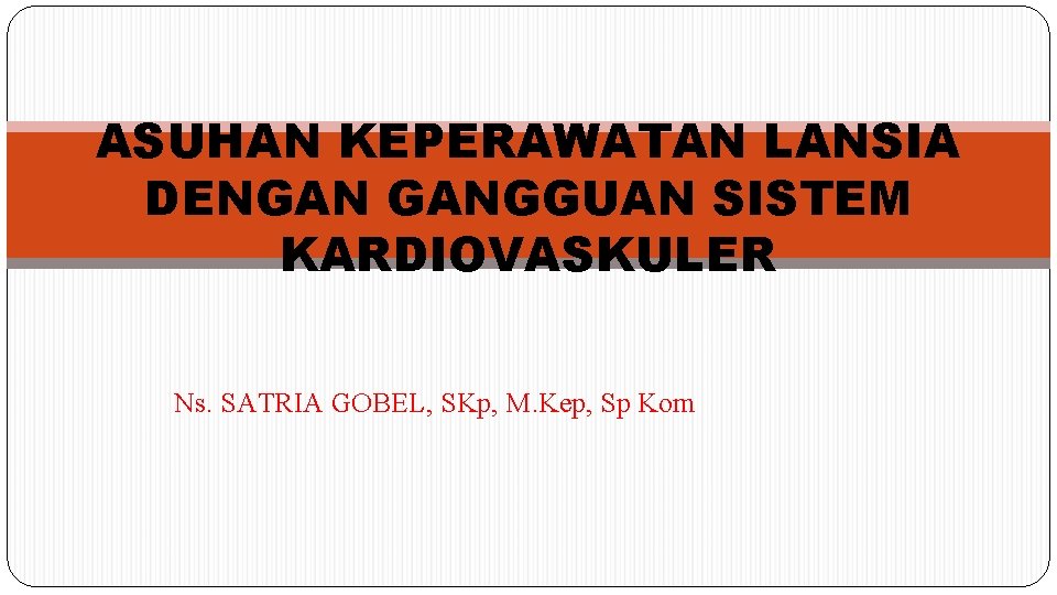 ASUHAN KEPERAWATAN LANSIA DENGAN GANGGUAN SISTEM KARDIOVASKULER Ns. SATRIA GOBEL, SKp, M. Kep, Sp